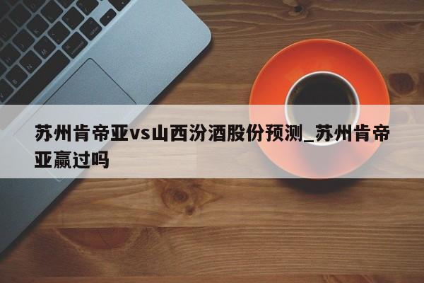苏州肯帝亚vs山西汾酒股份预测_苏州肯帝亚赢过吗