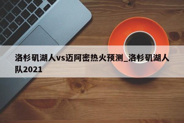 洛杉矶湖人vs迈阿密热火预测_洛杉矶湖人队2021