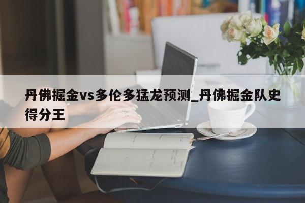 丹佛掘金vs多伦多猛龙预测_丹佛掘金队史得分王