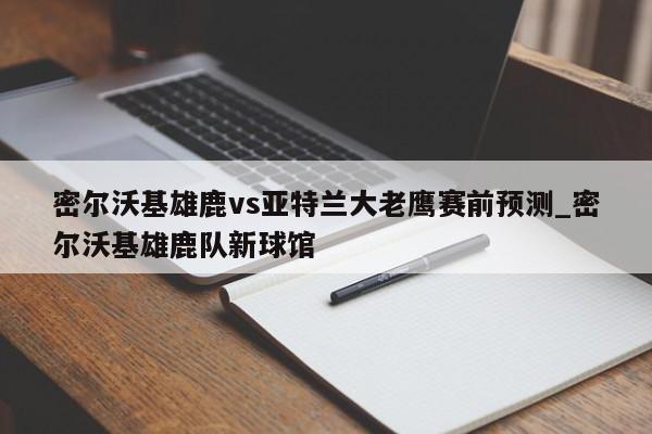 密尔沃基雄鹿vs亚特兰大老鹰赛前预测_密尔沃基雄鹿队新球馆